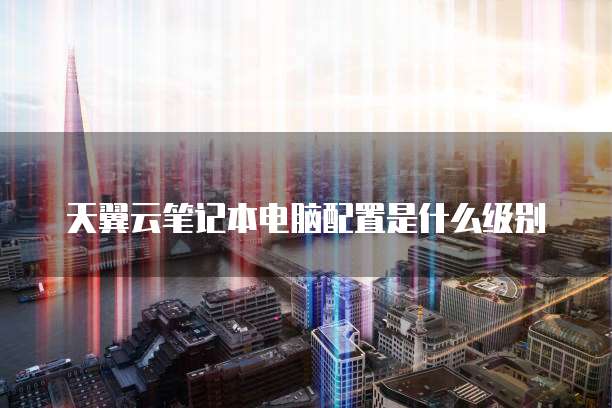 天翼云笔记本电脑配置是什么级别