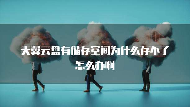 天翼云盘有储存空间为什么存不了怎么办啊
