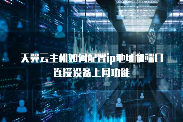 天翼云主机如何配置ip地址和端口连接设备上网功能