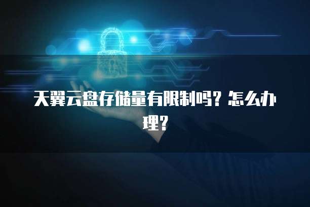 天翼云盘存储量有限制吗？怎么办理？