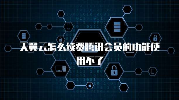 天翼云怎么续费腾讯会员的功能使用不了