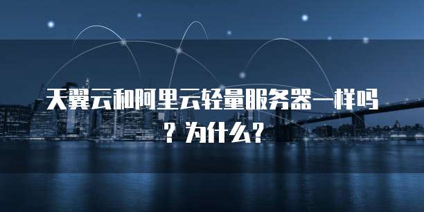天翼云和阿里云轻量服务器一样吗?为什么?