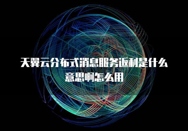 天翼云分布式消息服务返利是什么意思啊怎么用