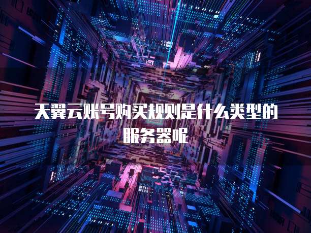 天翼云账号购买规则是什么类型的服务器呢