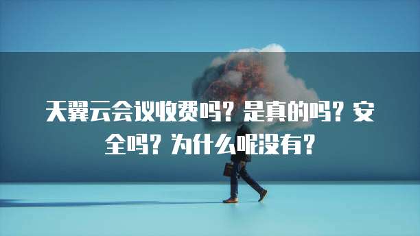天翼云会议收费吗?是真的吗?安全吗?为什么呢没有?