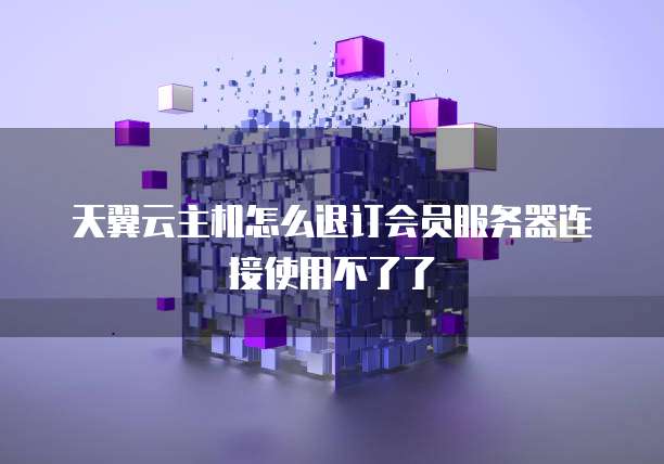 天翼云主机怎么退订会员服务器连接使用不了了