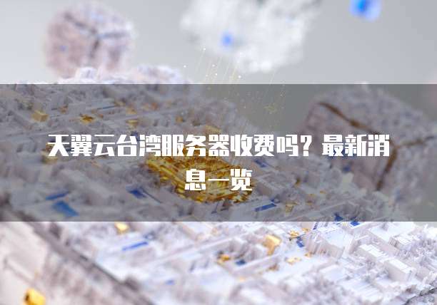 天翼云台湾服务器收费吗?最新消息一览