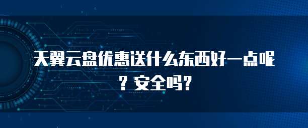 天翼云盘优惠送什么东西好一点呢?安全吗?