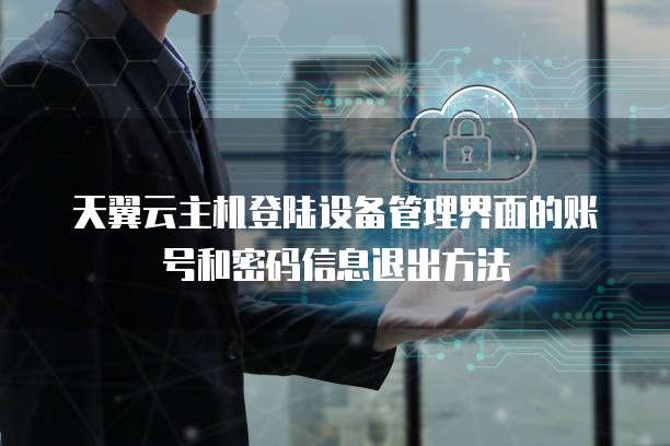 天翼云主机登陆设备管理界面的账号和密码信息退出方法
