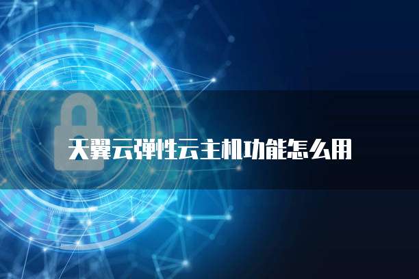 天翼云弹性云主机功能怎么用