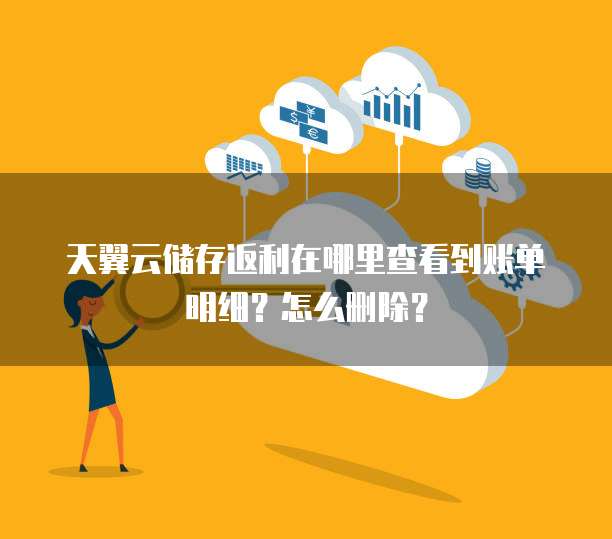 天翼云储存返利在哪里查看到账单明细?怎么删除?