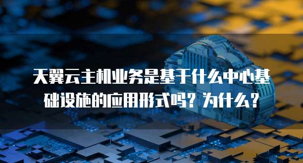 天翼云主机业务是基于什么中心基础设施的应用形式吗？为什么？