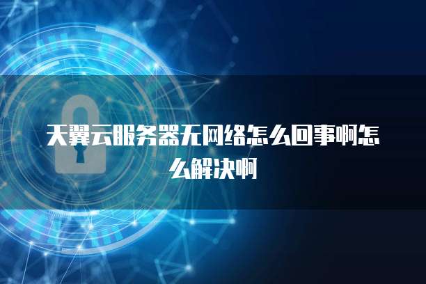 天翼云服务器无网络怎么回事啊怎么解决啊