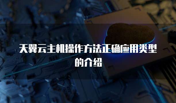 天翼云主机操作方法正确应用类型的介绍