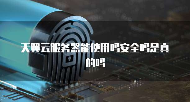 天翼云服务器能使用吗安全吗是真的吗