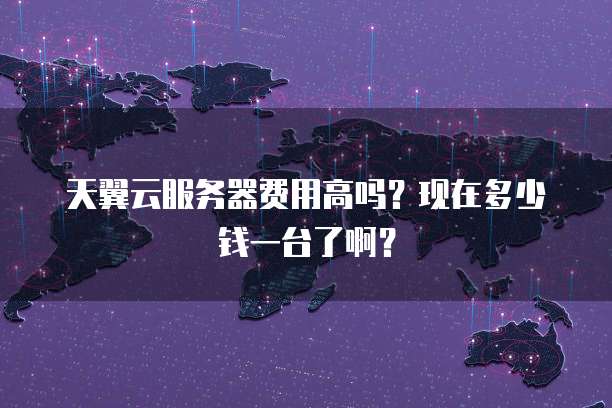 天翼云服务器费用高吗？现在多少钱一台了啊？