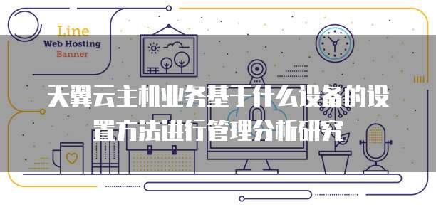 天翼云主机业务基于什么设备的设置方法进行管理分析研究