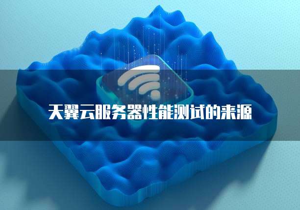 天翼云服务器性能测试的来源