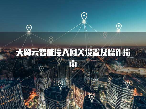 天翼云智能接入网关设置及操作指南