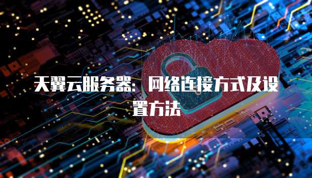 天翼云服务器：网络连接方式及设置方法