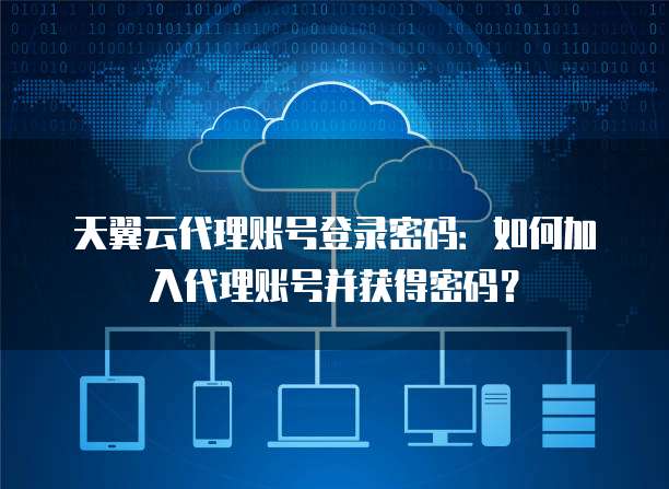 天翼云代理账号登录密码：如何加入代理账号并获得密码？