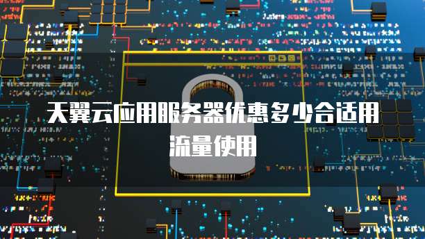 天翼云应用服务器优惠多少合适用流量使用