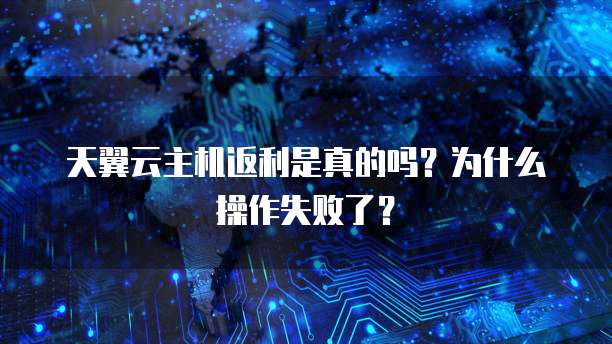 天翼云主机返利是真的吗?为什么操作失败了?