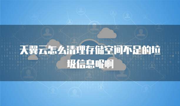 天翼云怎么清理存储空间不足的垃圾信息呢啊