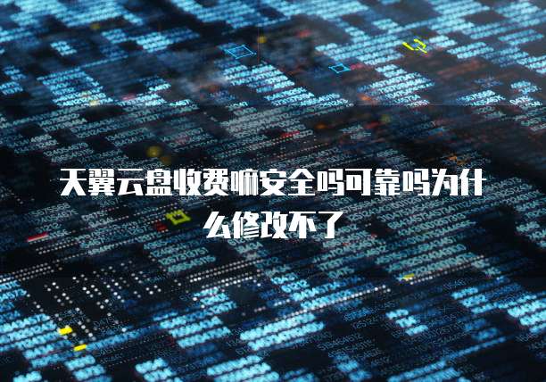 天翼云盘收费嘛安全吗可靠吗为什么修改不了
