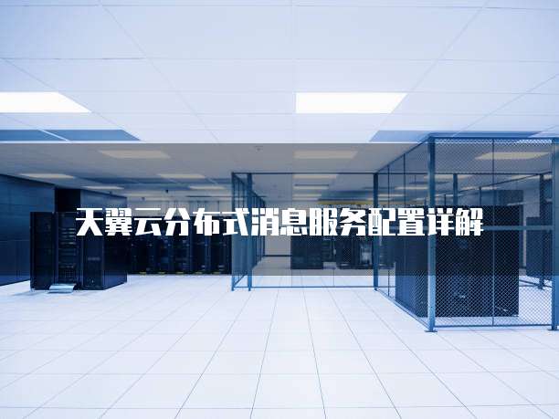 天翼云分布式消息服务配置详解