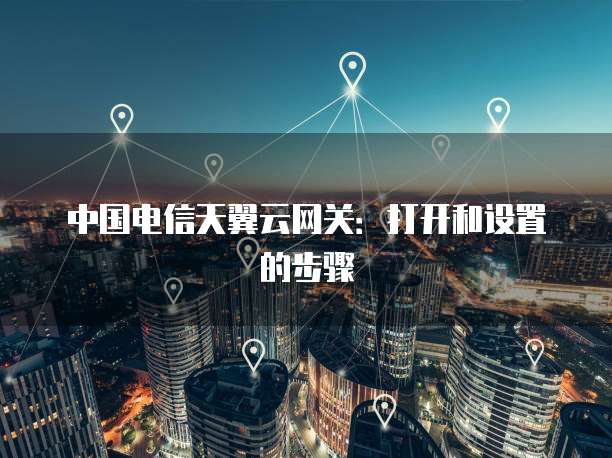中国电信天翼云网关：打开和设置的步骤