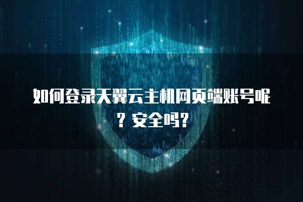 如何登录天翼云主机网页端账号呢?安全吗?