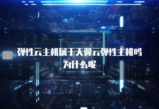 弹性云主机属于天翼云弹性主机吗为什么呢