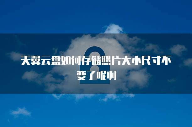 天翼云盘如何存储照片大小尺寸不变了呢啊