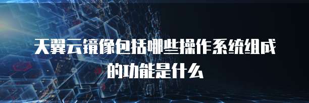 天翼云镜像包括哪些操作系统组成的功能是什么