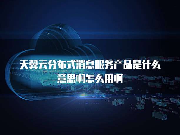 天翼云分布式消息服务产品是什么意思啊怎么用啊