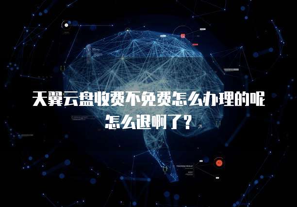 天翼云盘收费不免费怎么办理的呢怎么退啊了?