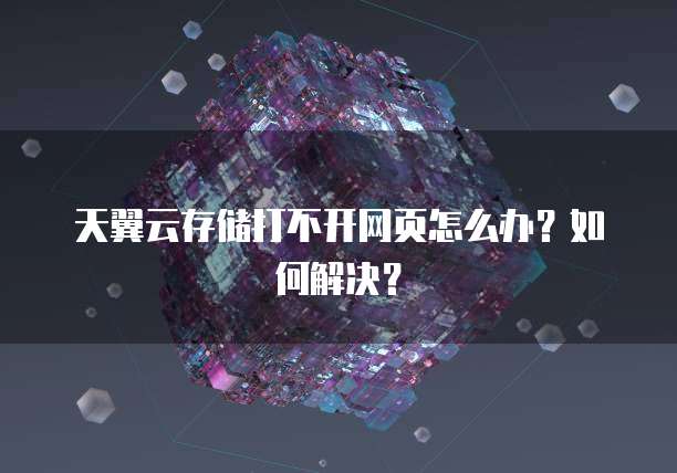 天翼云存储打不开网页怎么办?如何解决?