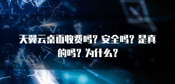 天翼云桌面收费吗?安全吗?是真的吗?为什么?