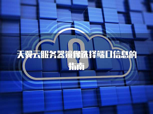 天翼云服务器镜像选择端口信息的指南