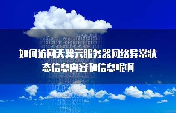 如何访问天翼云服务器网络异常状态信息内容和信息呢啊