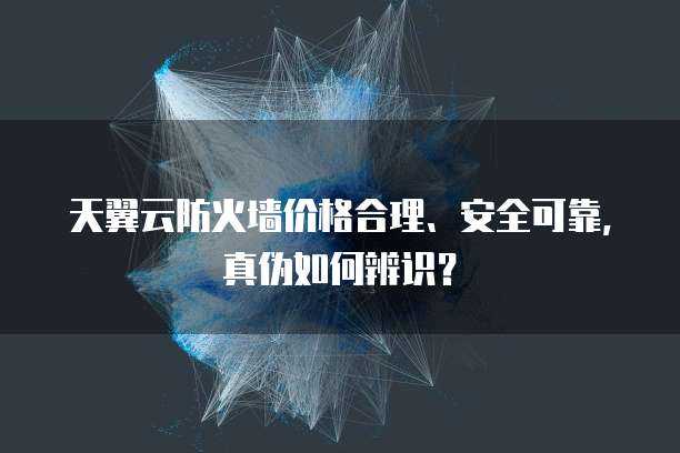 天翼云防火墙价格合理、安全可靠,真伪如何辨识?