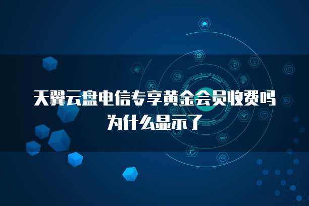 天翼云盘电信专享黄金会员收费吗为什么显示了