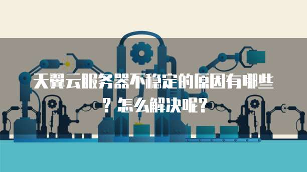 天翼云服务器不稳定的原因有哪些?怎么解决呢?