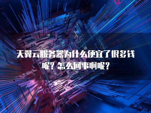 天翼云服务器为什么便宜了很多钱呢?怎么回事啊呢?