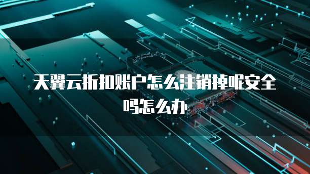 天翼云折扣账户怎么注销掉呢安全吗怎么办