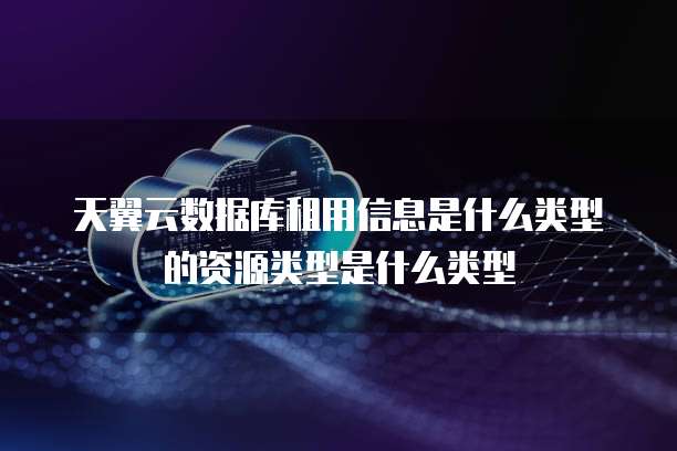 天翼云数据库租用信息是什么类型的资源类型是什么类型