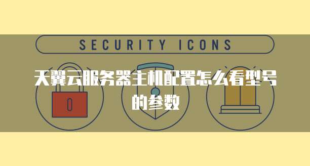 天翼云服务器主机配置怎么看型号的参数