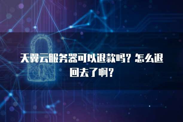 天翼云服务器可以退款吗?怎么退回去了啊?