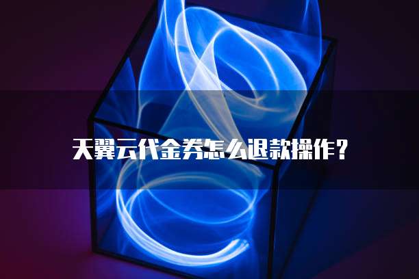 天翼云代金券怎么退款操作?